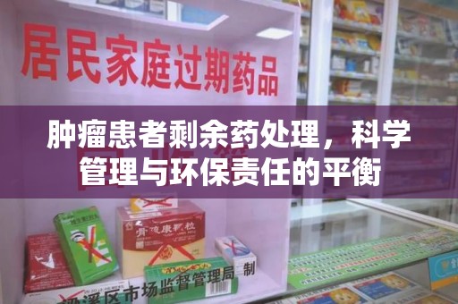 六安肿瘤患者剩余药处理，科学管理与环保责任的平衡
